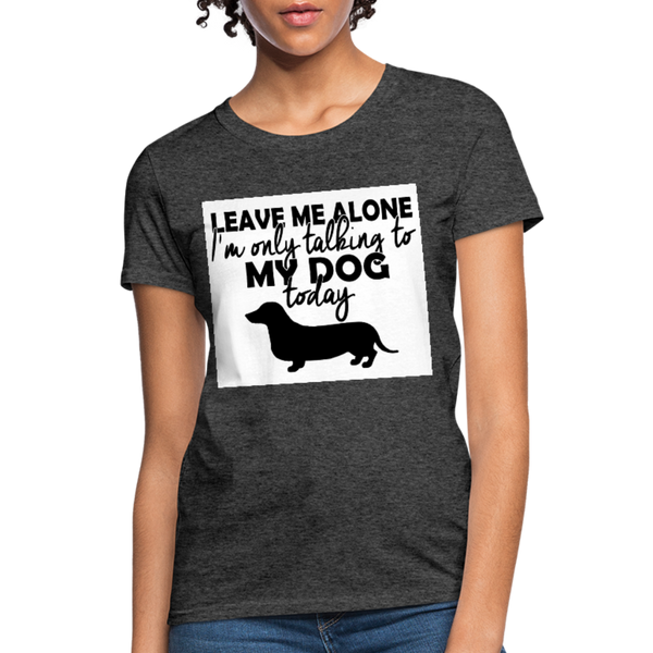 Leave Me Alone I'm Only Talking To My Dog Today Women's T-Shirt - heather black