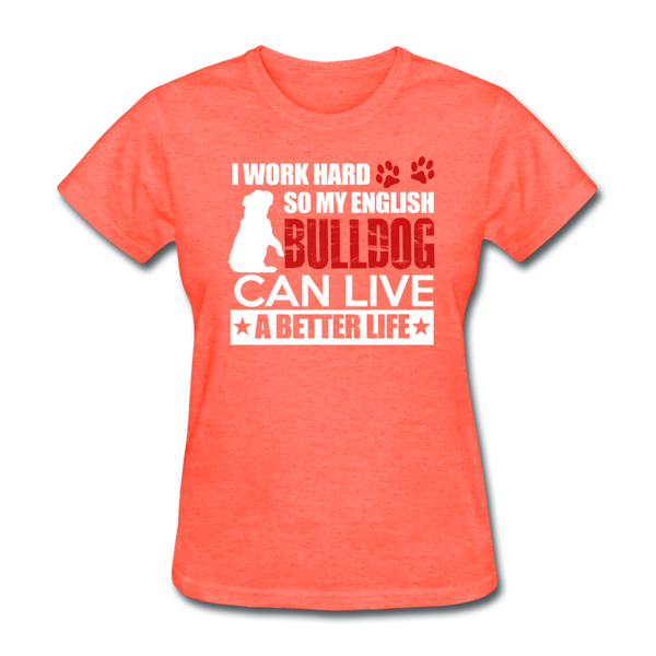 I Work Hard So My English Bull Dog Can Live A Better Life Women's T-Shirt - heather coral