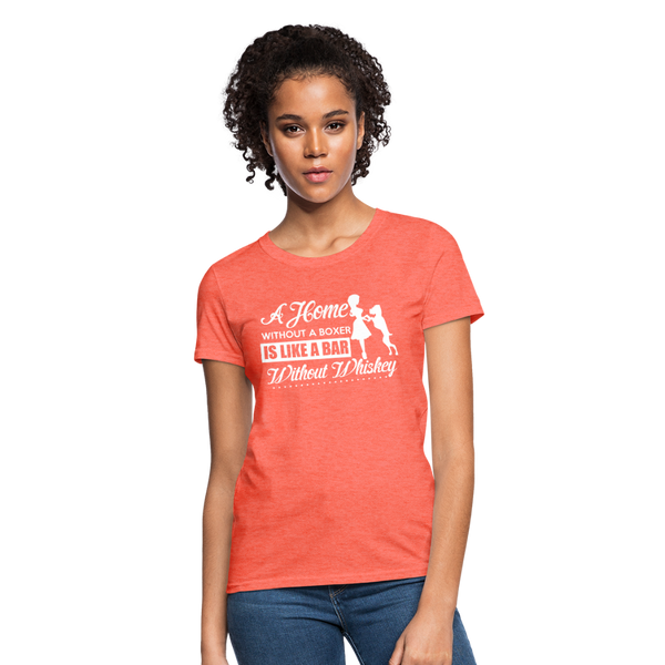 A Home Without A Boxer Is Like A Bar Without Whiskey Women's T-Shirt - heather coral