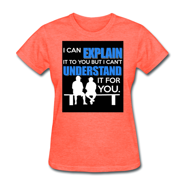 I Can Explain It To You But I Can't Understand It For You Women's T-Shirt - heather coral