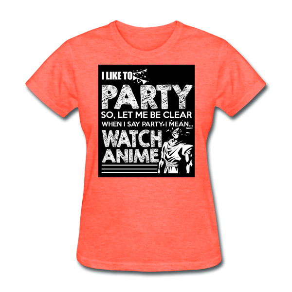 I Like To Party So Let Me Be Clear When I Say Party I Mean Watch Anime Women's T-Shirt - heather coral