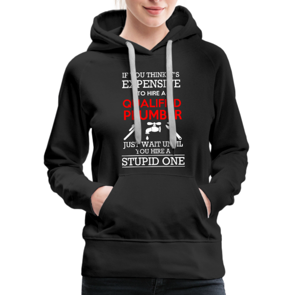 If You Think It's Expensive To Hire A Qualified Plumber Just Wait Until You Hire A Stupid One Women’s Premium Hoodie - black