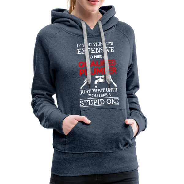 If You Think It's Expensive To Hire A Qualified Plumber Just Wait Until You Hire A Stupid One Women’s Premium Hoodie - heather denim