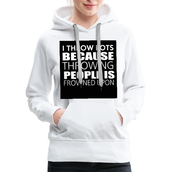 I Throw Pots Because Throwing People Is Frowned Upon Women’s Premium Hoodie - white