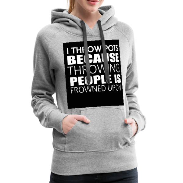 I Throw Pots Because Throwing People Is Frowned Upon Women’s Premium Hoodie - heather gray