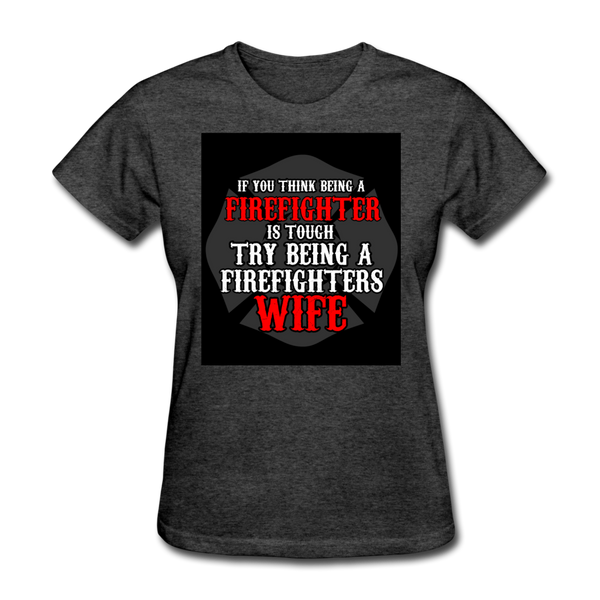 If You Think Being A Firefighter Is Tough Try Being A Firefighter's Wife Women's T-Shirt - heather black