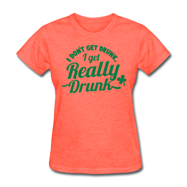 I Don't Get Drunk I Get Really Drunk Women's T-Shirt - heather coral